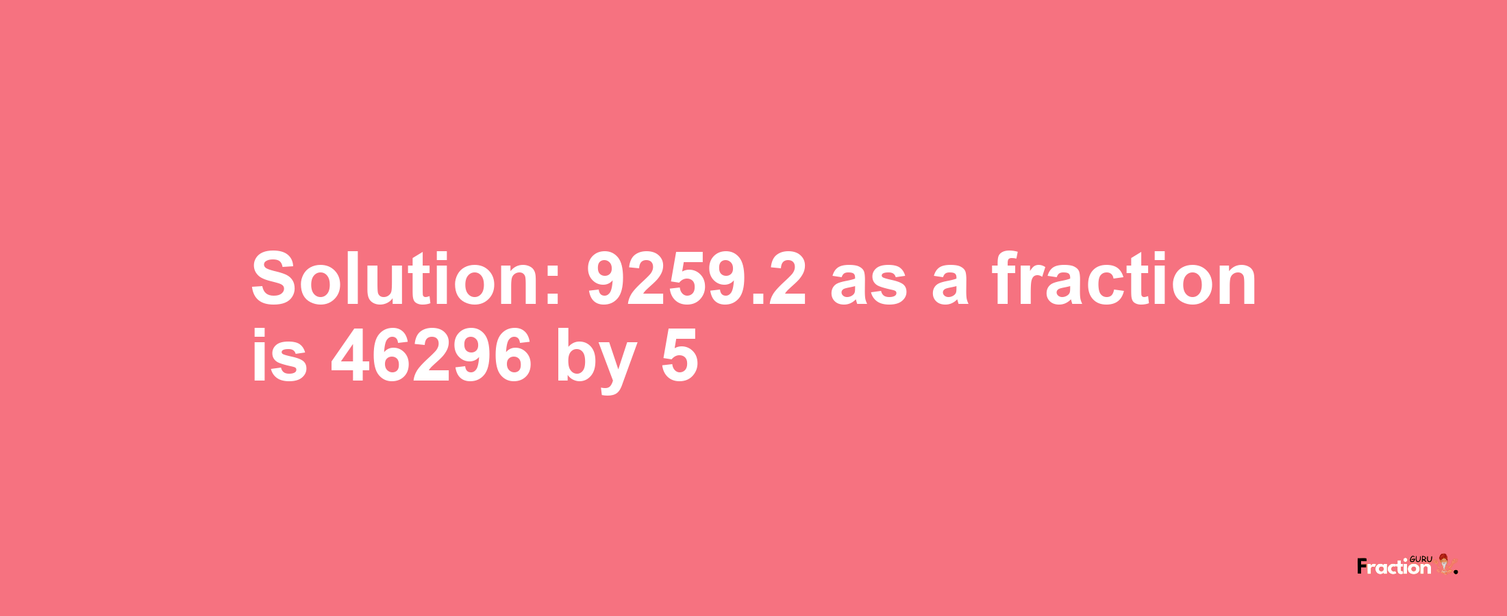 Solution:9259.2 as a fraction is 46296/5